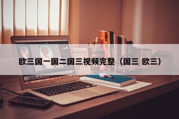 欧三国一国二国三视频完整（国三 欧三）
